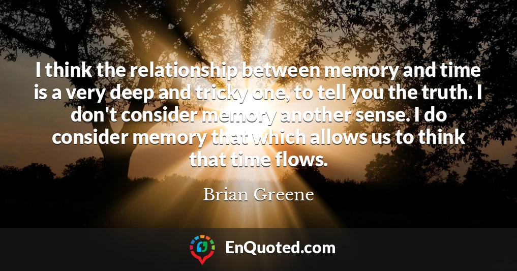 I think the relationship between memory and time is a very deep and tricky one, to tell you the truth. I don't consider memory another sense. I do consider memory that which allows us to think that time flows.
