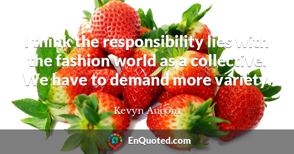I think the responsibility lies with the fashion world as a collective. We have to demand more variety.