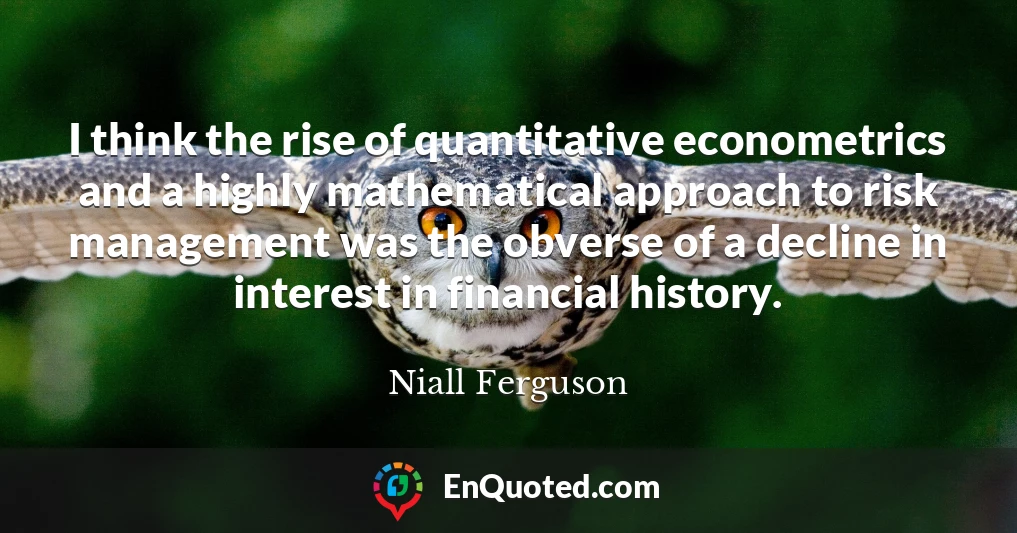 I think the rise of quantitative econometrics and a highly mathematical approach to risk management was the obverse of a decline in interest in financial history.