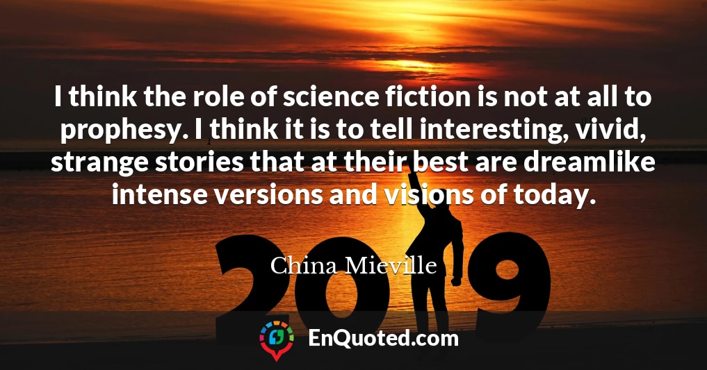 I think the role of science fiction is not at all to prophesy. I think it is to tell interesting, vivid, strange stories that at their best are dreamlike intense versions and visions of today.