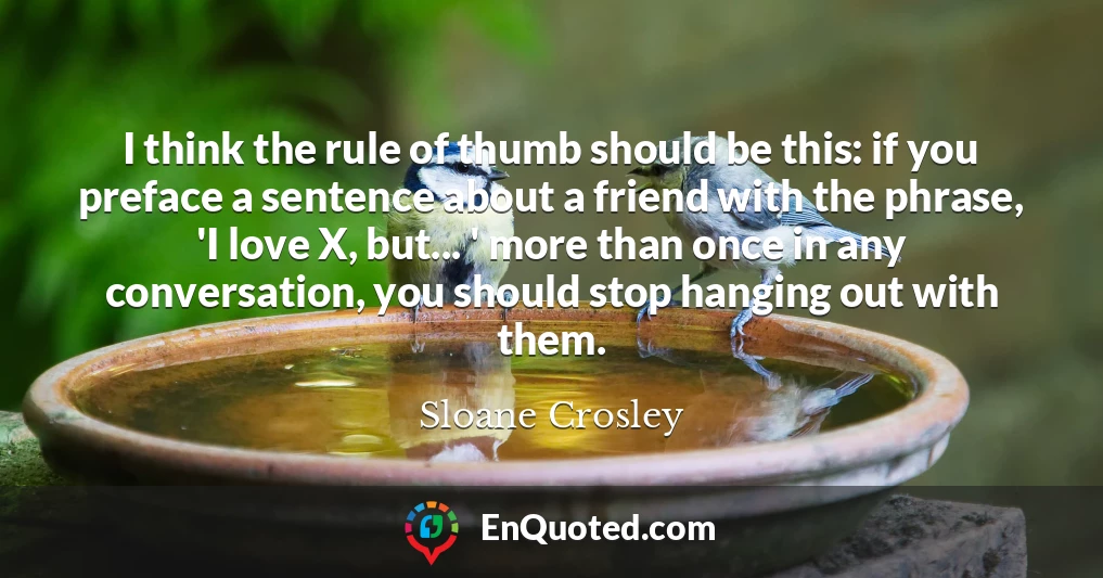 I think the rule of thumb should be this: if you preface a sentence about a friend with the phrase, 'I love X, but... ' more than once in any conversation, you should stop hanging out with them.