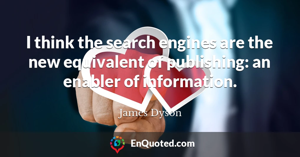 I think the search engines are the new equivalent of publishing: an enabler of information.