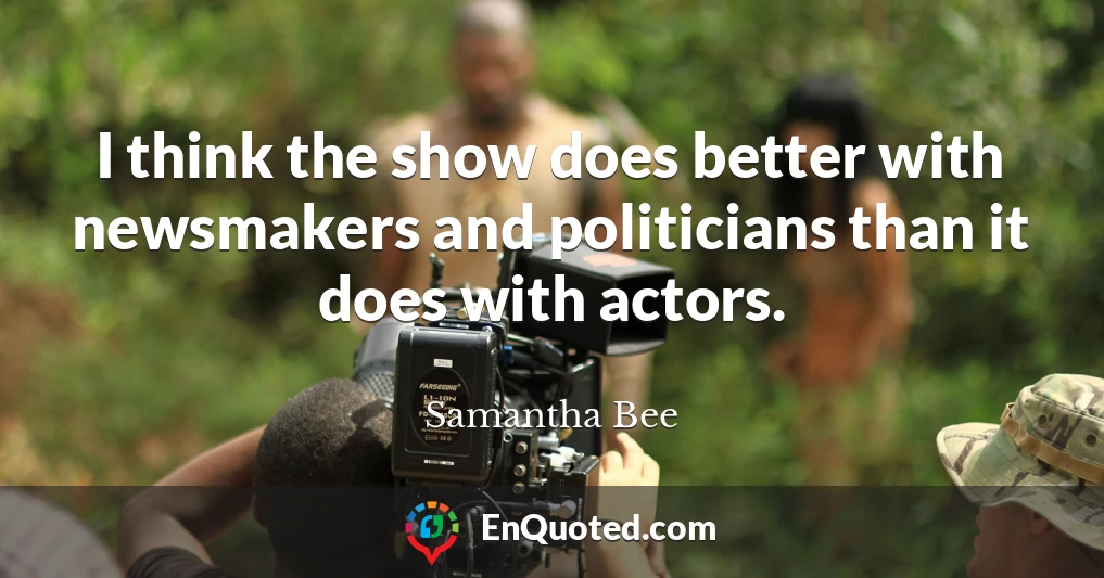 I think the show does better with newsmakers and politicians than it does with actors.