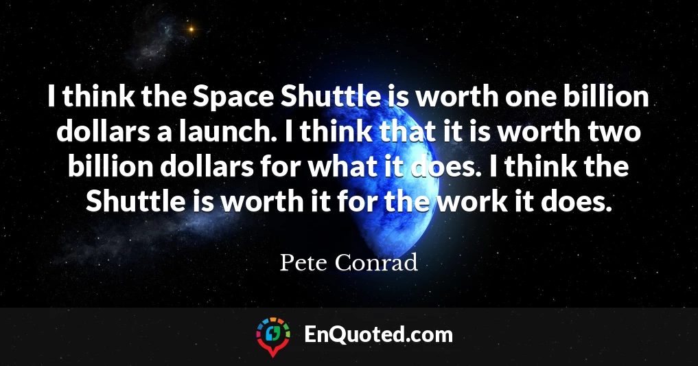 I think the Space Shuttle is worth one billion dollars a launch. I think that it is worth two billion dollars for what it does. I think the Shuttle is worth it for the work it does.