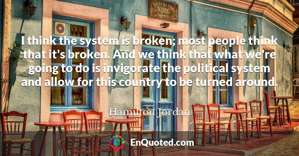 I think the system is broken; most people think that it's broken. And we think that what we're going to do is invigorate the political system and allow for this country to be turned around.