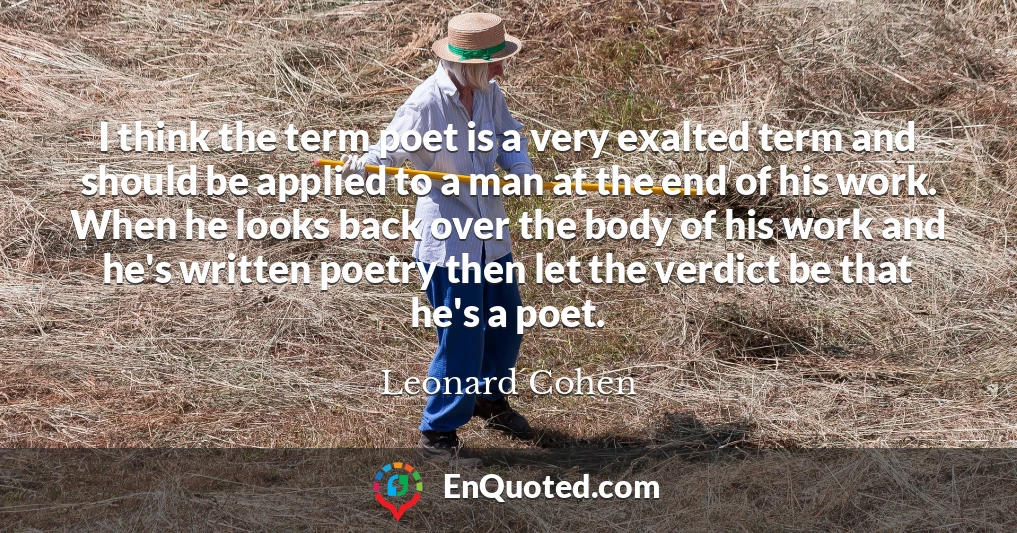 I think the term poet is a very exalted term and should be applied to a man at the end of his work. When he looks back over the body of his work and he's written poetry then let the verdict be that he's a poet.
