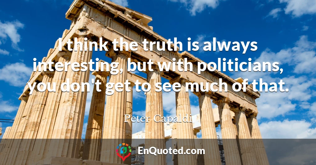 I think the truth is always interesting, but with politicians, you don't get to see much of that.