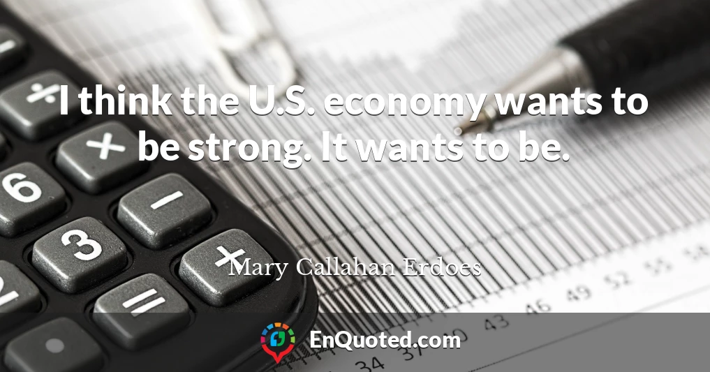I think the U.S. economy wants to be strong. It wants to be.