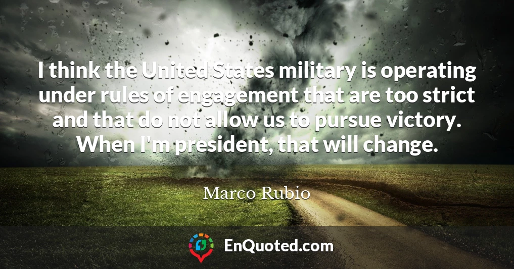 I think the United States military is operating under rules of engagement that are too strict and that do not allow us to pursue victory. When I'm president, that will change.