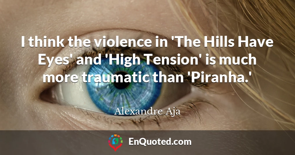 I think the violence in 'The Hills Have Eyes' and 'High Tension' is much more traumatic than 'Piranha.'