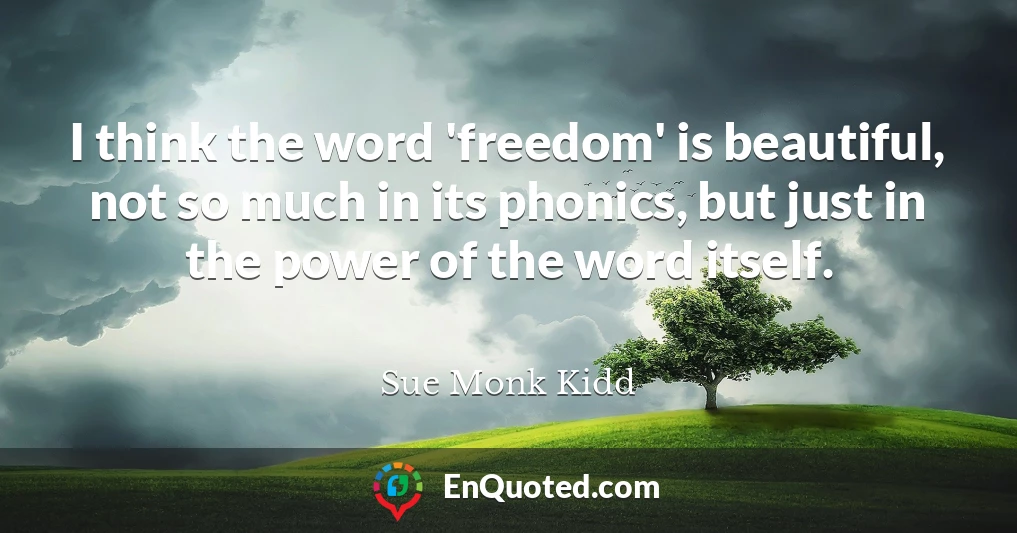 I think the word 'freedom' is beautiful, not so much in its phonics, but just in the power of the word itself.