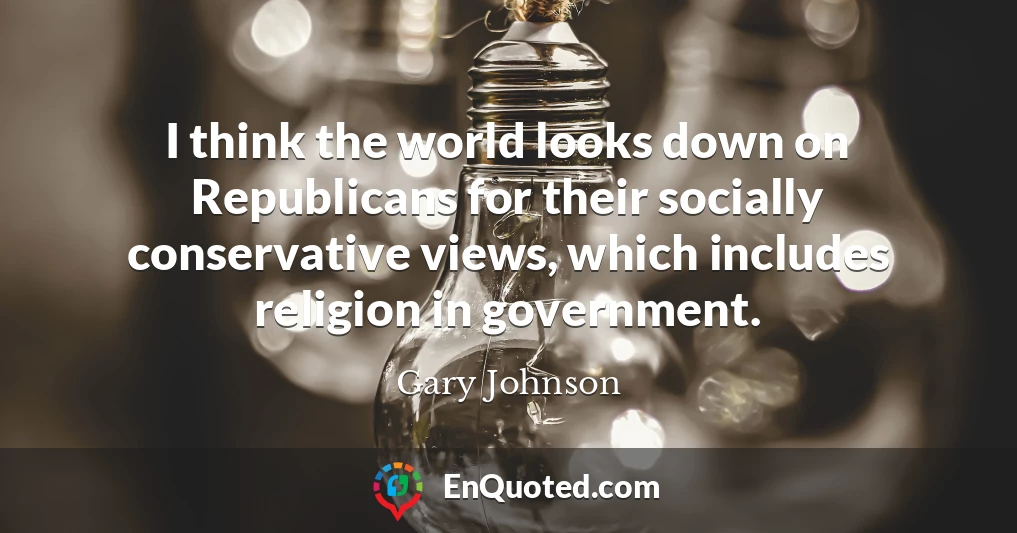 I think the world looks down on Republicans for their socially conservative views, which includes religion in government.