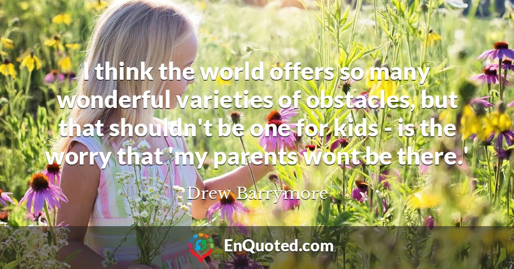 I think the world offers so many wonderful varieties of obstacles, but that shouldn't be one for kids - is the worry that 'my parents wont be there.'