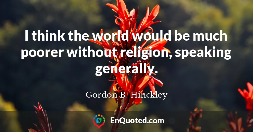 I think the world would be much poorer without religion, speaking generally.