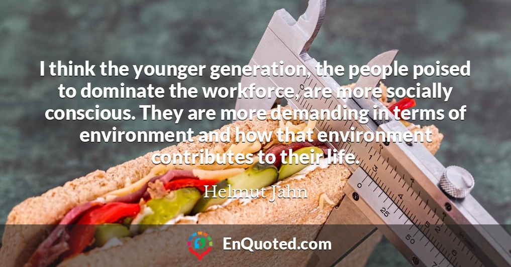 I think the younger generation, the people poised to dominate the workforce, are more socially conscious. They are more demanding in terms of environment and how that environment contributes to their life.