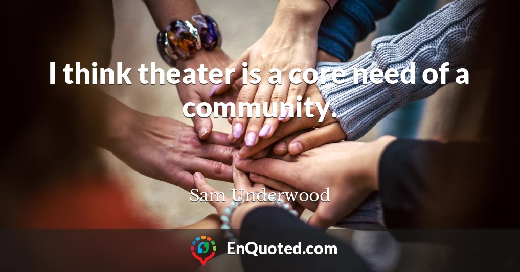 I think theater is a core need of a community.