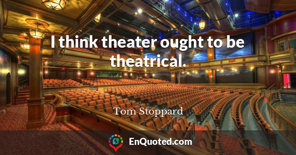 I think theater ought to be theatrical.