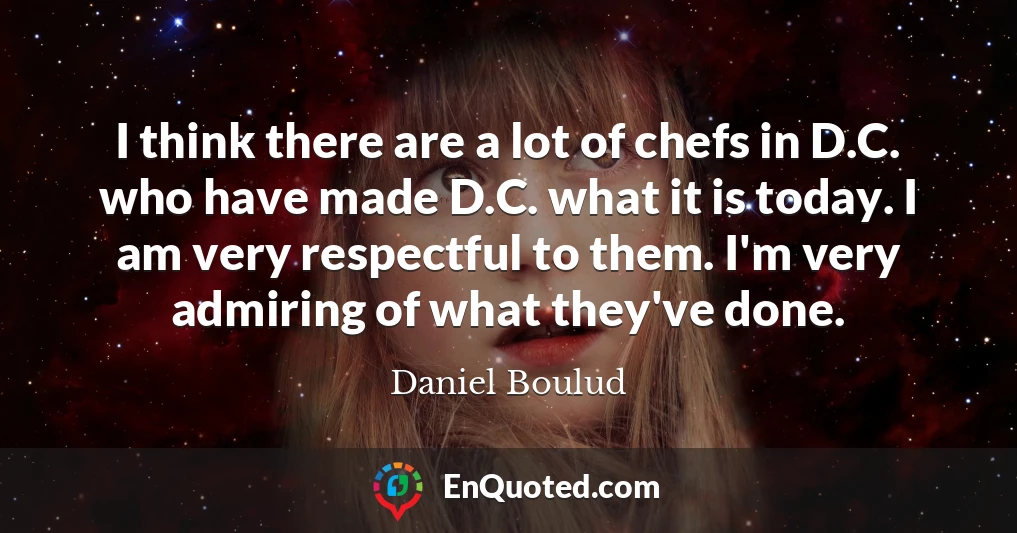 I think there are a lot of chefs in D.C. who have made D.C. what it is today. I am very respectful to them. I'm very admiring of what they've done.
