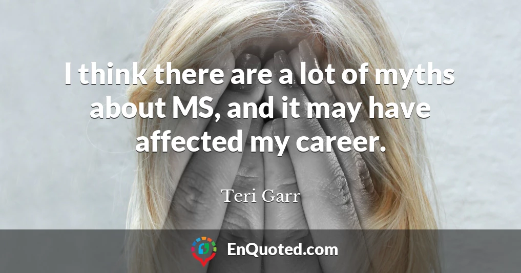 I think there are a lot of myths about MS, and it may have affected my career.