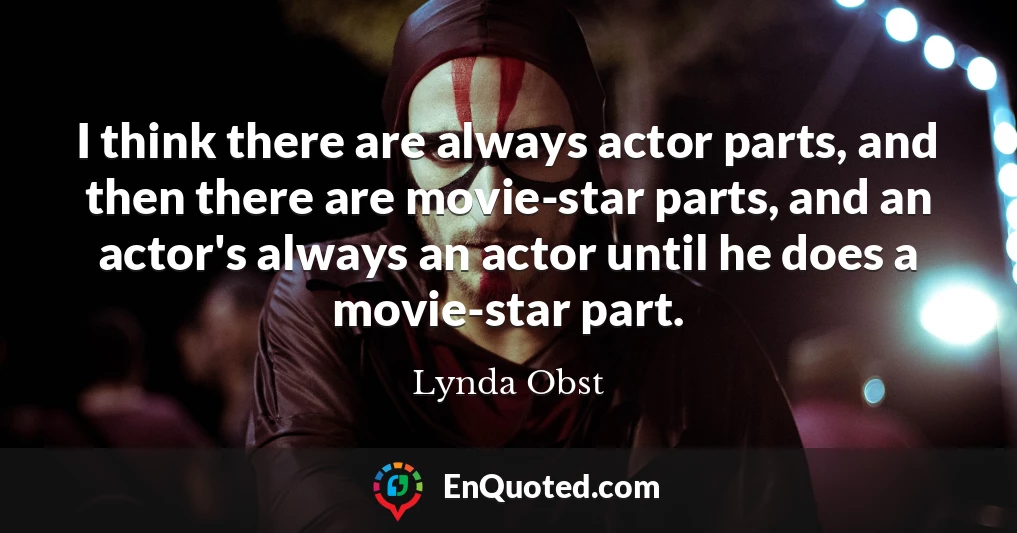 I think there are always actor parts, and then there are movie-star parts, and an actor's always an actor until he does a movie-star part.