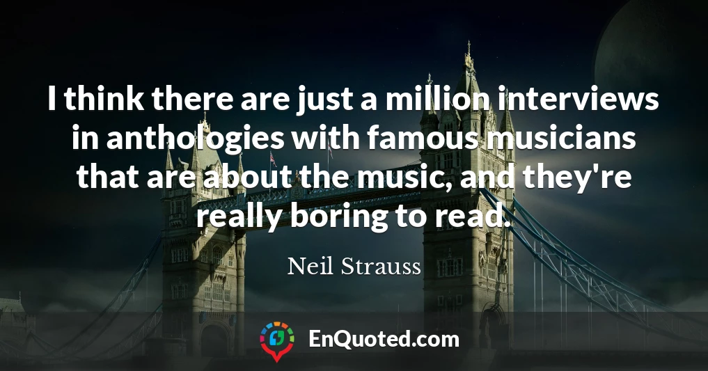 I think there are just a million interviews in anthologies with famous musicians that are about the music, and they're really boring to read.