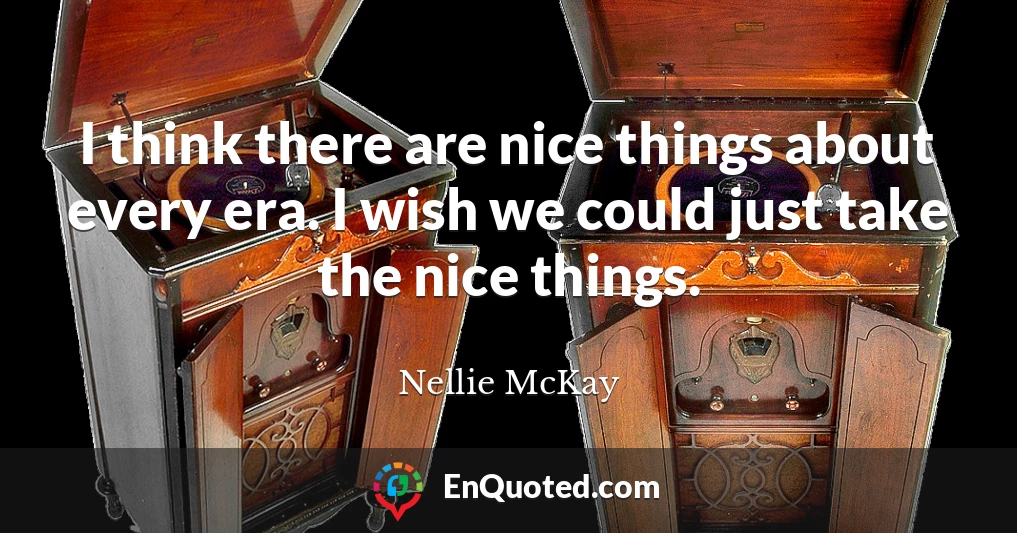 I think there are nice things about every era. I wish we could just take the nice things.