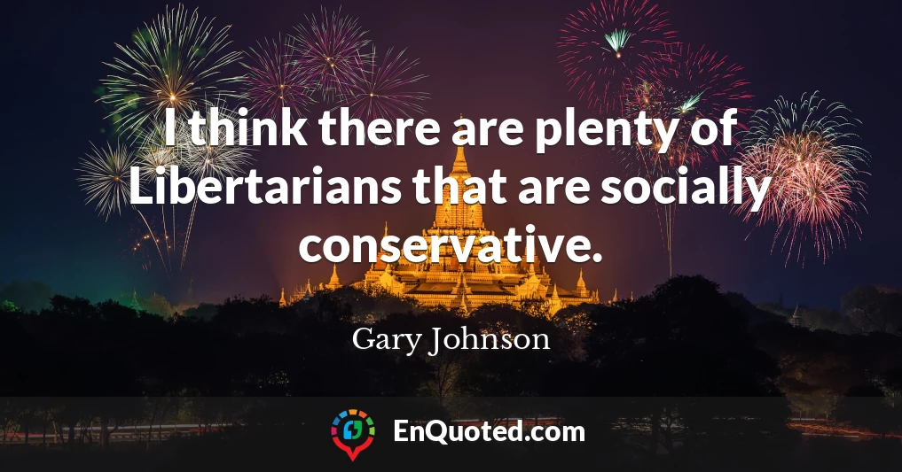 I think there are plenty of Libertarians that are socially conservative.