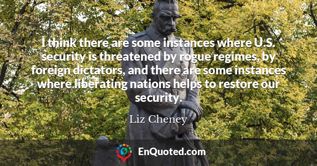 I think there are some instances where U.S. security is threatened by rogue regimes, by foreign dictators, and there are some instances where liberating nations helps to restore our security.