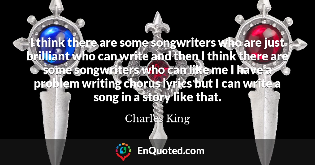 I think there are some songwriters who are just brilliant who can write and then I think there are some songwriters who can like me I have a problem writing chorus lyrics but I can write a song in a story like that.
