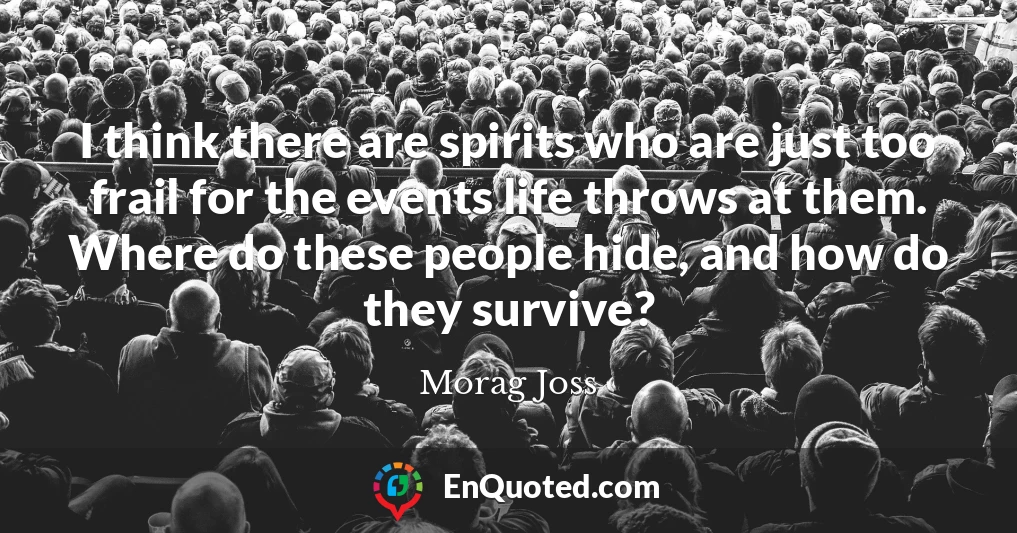 I think there are spirits who are just too frail for the events life throws at them. Where do these people hide, and how do they survive?