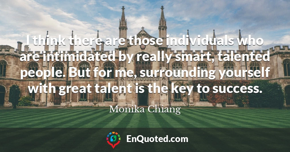 I think there are those individuals who are intimidated by really smart, talented people. But for me, surrounding yourself with great talent is the key to success.