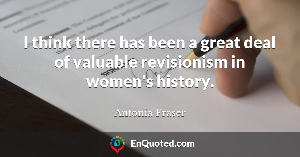 I think there has been a great deal of valuable revisionism in women's history.
