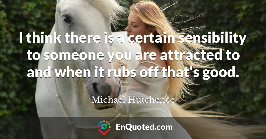 I think there is a certain sensibility to someone you are attracted to and when it rubs off that's good.