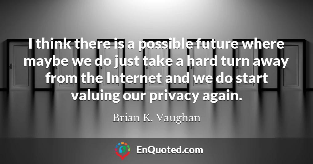 I think there is a possible future where maybe we do just take a hard turn away from the Internet and we do start valuing our privacy again.