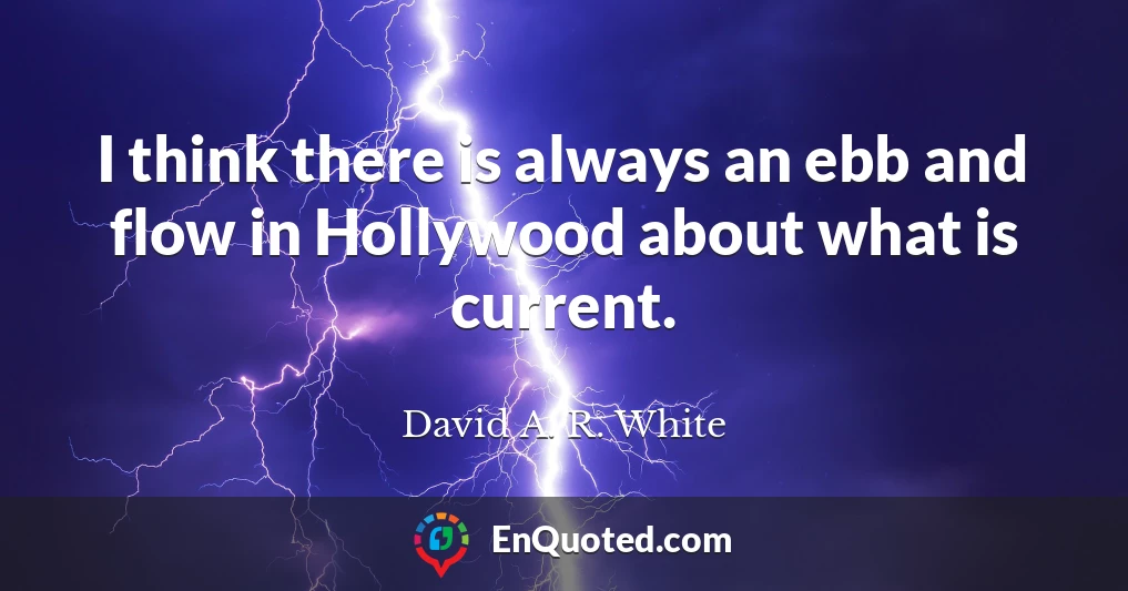 I think there is always an ebb and flow in Hollywood about what is current.