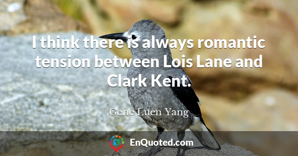I think there is always romantic tension between Lois Lane and Clark Kent.