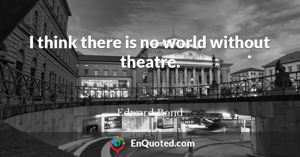 I think there is no world without theatre.