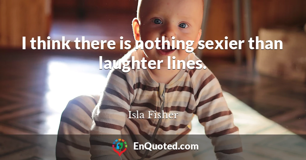 I think there is nothing sexier than laughter lines.