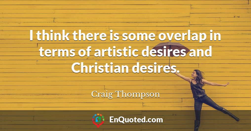 I think there is some overlap in terms of artistic desires and Christian desires.