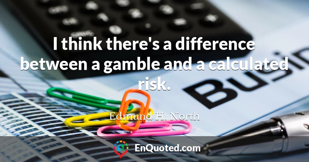 I think there's a difference between a gamble and a calculated risk.