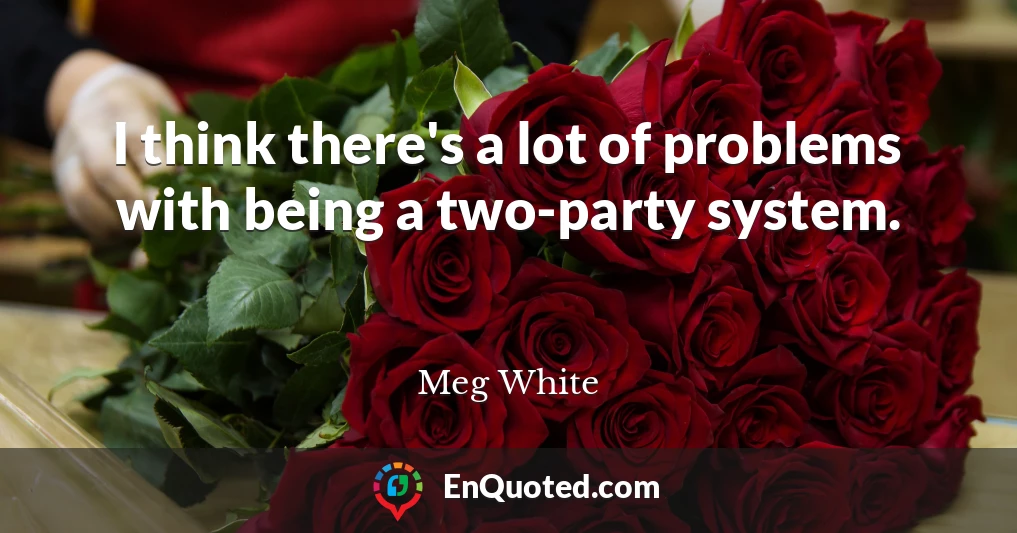 I think there's a lot of problems with being a two-party system.