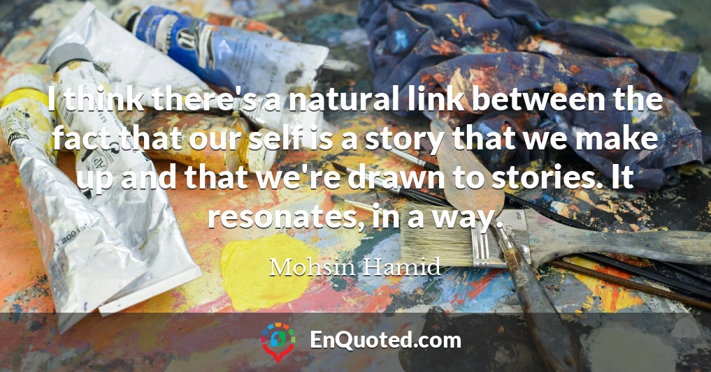 I think there's a natural link between the fact that our self is a story that we make up and that we're drawn to stories. It resonates, in a way.