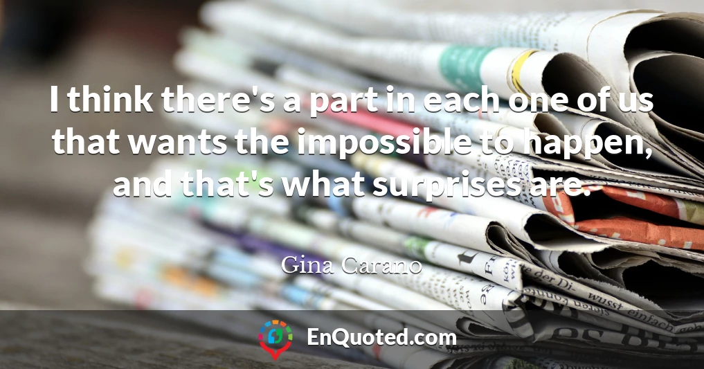 I think there's a part in each one of us that wants the impossible to happen, and that's what surprises are.