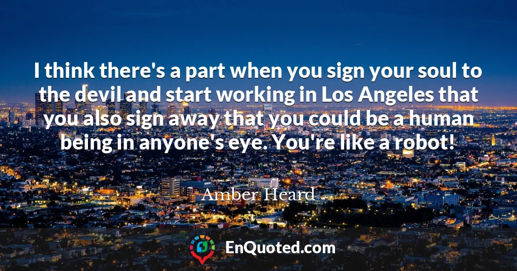 I think there's a part when you sign your soul to the devil and start working in Los Angeles that you also sign away that you could be a human being in anyone's eye. You're like a robot!