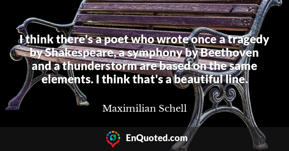 I think there's a poet who wrote once a tragedy by Shakespeare, a symphony by Beethoven and a thunderstorm are based on the same elements. I think that's a beautiful line.