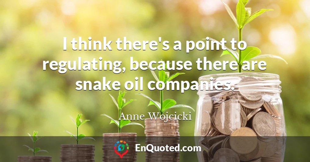 I think there's a point to regulating, because there are snake oil companies.