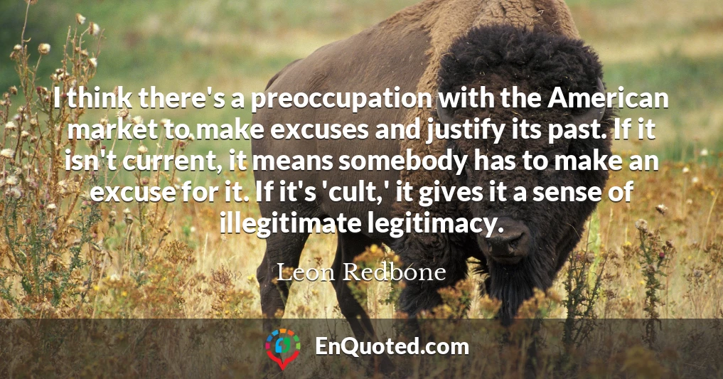 I think there's a preoccupation with the American market to make excuses and justify its past. If it isn't current, it means somebody has to make an excuse for it. If it's 'cult,' it gives it a sense of illegitimate legitimacy.