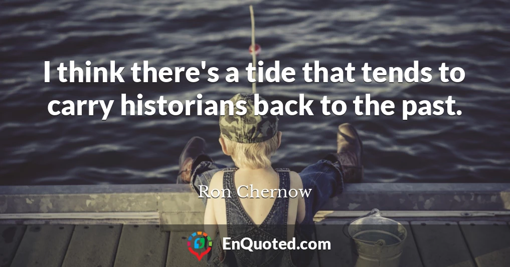I think there's a tide that tends to carry historians back to the past.