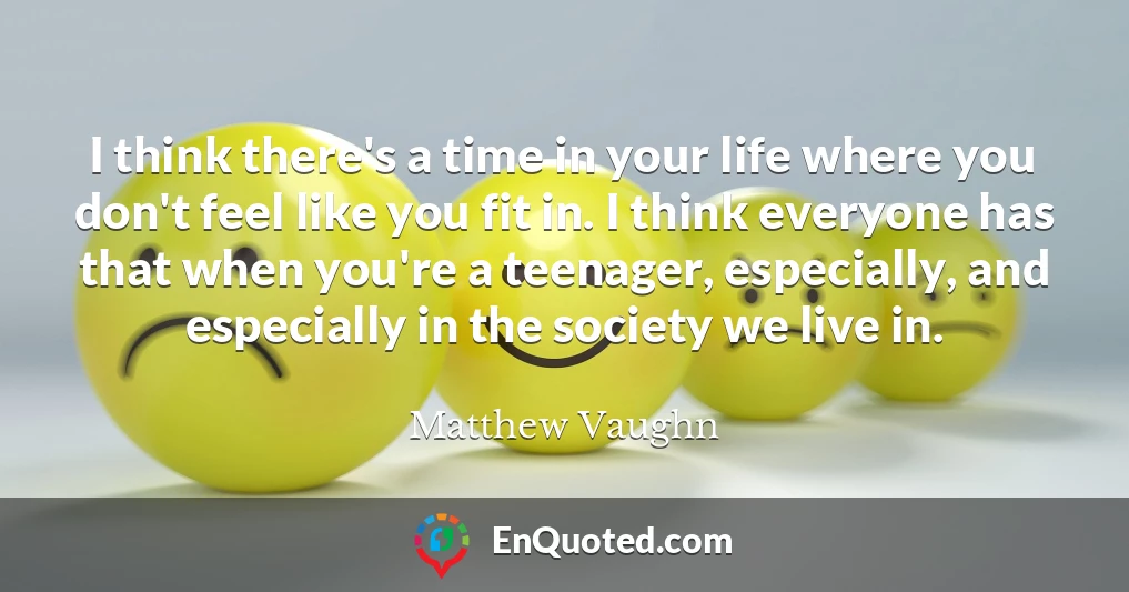 I think there's a time in your life where you don't feel like you fit in. I think everyone has that when you're a teenager, especially, and especially in the society we live in.