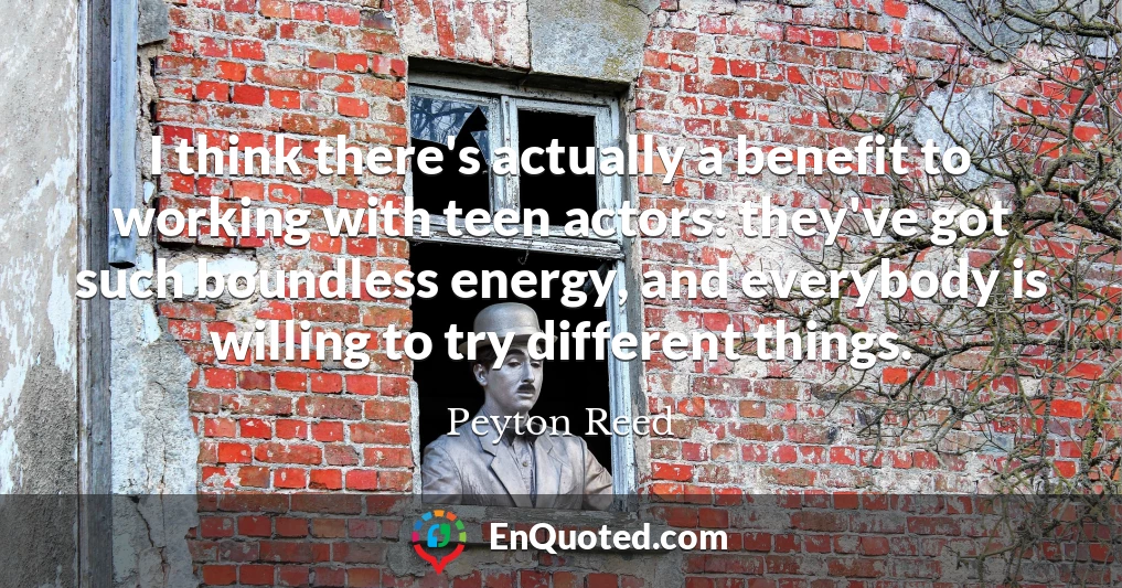 I think there's actually a benefit to working with teen actors: they've got such boundless energy, and everybody is willing to try different things.